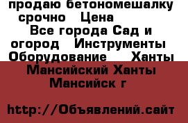 продаю бетономешалку  срочно › Цена ­ 40 000 - Все города Сад и огород » Инструменты. Оборудование   . Ханты-Мансийский,Ханты-Мансийск г.